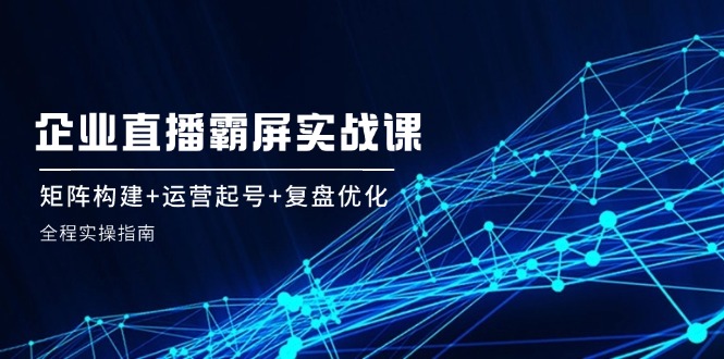 FY4225期-企业直播霸屏实战课：矩阵构建+运营起号+复盘优化，全程实操指南