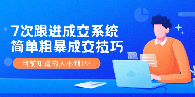 FY4698期-《7次跟进成交系统》简单粗暴的成交技巧，目前不到1%的人知道！