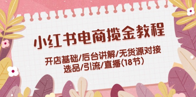 FY4111期-小红书电商揽金教程：开店基础/后台讲解/无货源对接/选品/引流/直播(18节)