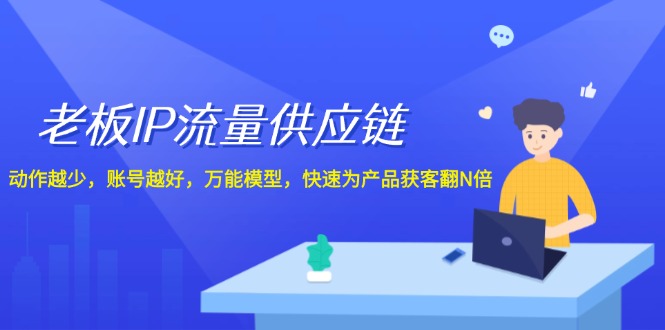 FY4101期-老板IP流量供应链，动作越少账号越好，万能模型快速为产品获客翻N倍！