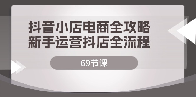 FY4076期-抖音小店电商全攻略，新手运营抖店全流程（69节课）