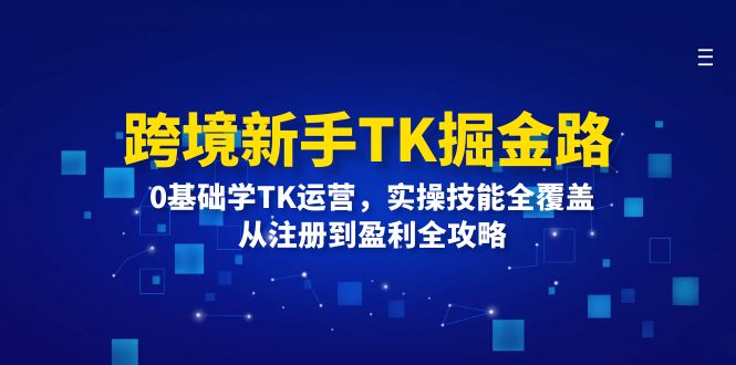 FY4211期-跨境新手TK掘金路：0基础学TK运营，实操技能全覆盖，从注册到盈利全攻略