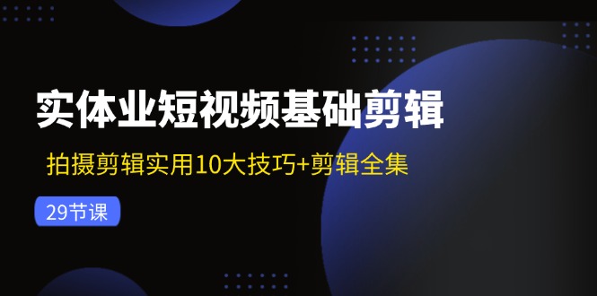 FY4679期-实体业短视频基础剪辑：拍摄剪辑实用10大技巧+剪辑全集（29节）