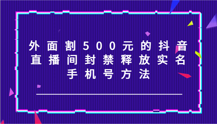 FY4700期-外面割500元的抖音直播间封禁释放实名/手机号方法！