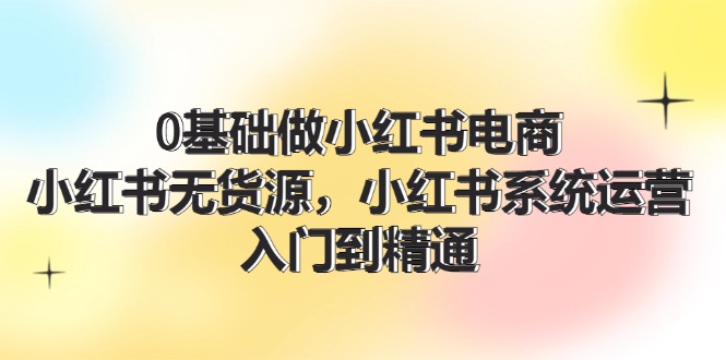 FY4699期-0基础做小红书电商，小红书无货源系统运营，入门到精通 (70节)