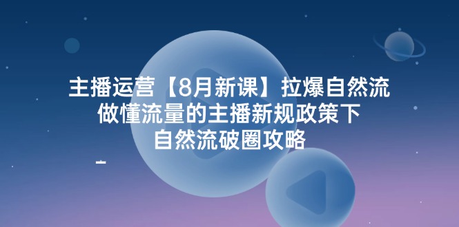 FY41010期-主播运营8月新课，拉爆自然流，做懂流量的主播新规政策下，自然流破圈攻略