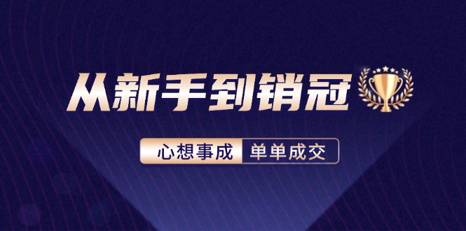 （12383期）从新手到销冠：精通客户心理学，揭秘销冠背后的成交秘籍