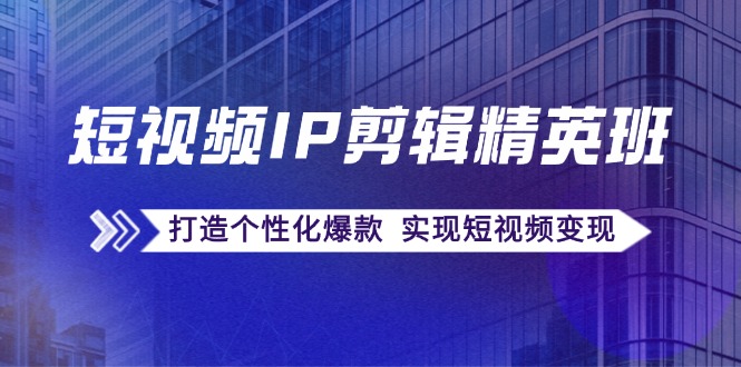 FY4205期-短视频IP剪辑精英班：复刻爆款秘籍，打造个性化爆款 实现短视频变现