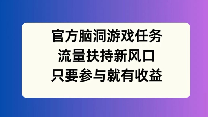 官方脑洞游戏任务，流量扶持新风口，只要参与就有收益