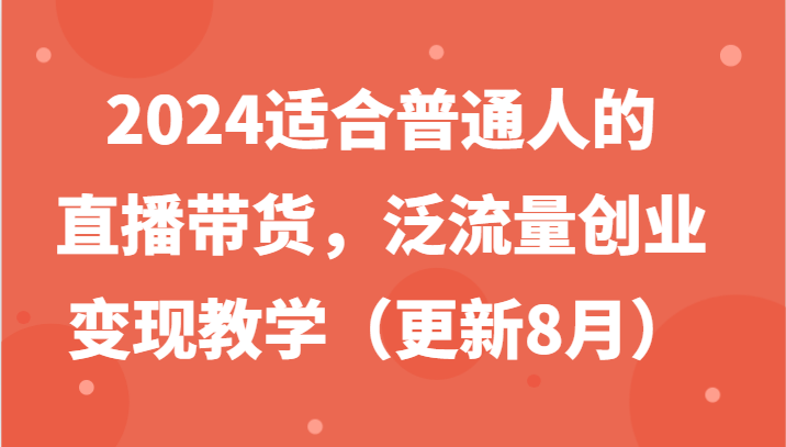 FY4084期-2024适合普通人的直播带货，泛流量创业变现教学（更新8月）