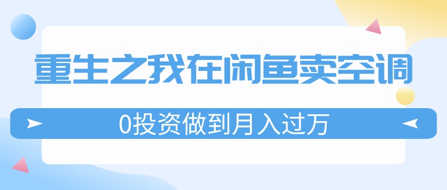 （11962期）重生之我在闲鱼卖空调，0投资做到月入过万，迎娶白富美，走上人生巅峰