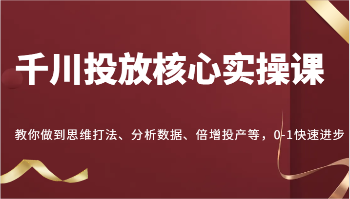 FY4235期-千川投放核心实操课，教你做到思维打法、分析数据、倍增投产等，0-1快速进步