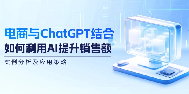 FY4303期-电商与ChatGPT结合：如何利用AI提升销售额，案例分析及应用策略