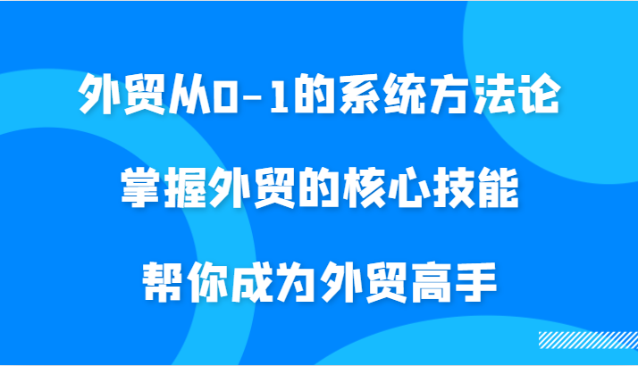 FY4337期-外贸从0-1的系统方法论，掌握外贸的核心技能，帮你成为外贸高手