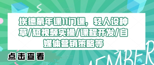 埃德蒙年课11门课，轻人设种草/短视频实操/课程开发/自媒体营销策略等