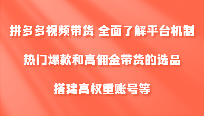 FY4259期-拼多多视频带货 全面了解平台机制、热门爆款和高佣金带货的选品，搭建高权重账号等