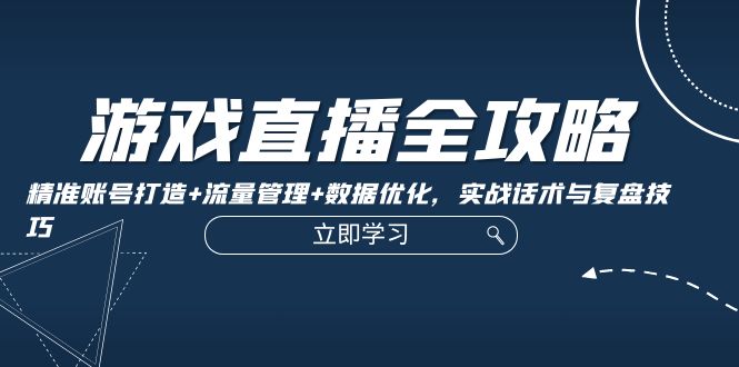 （12769期）游戏直播全攻略：精准账号打造+流量管理+数据优化，实战话术与复盘技巧