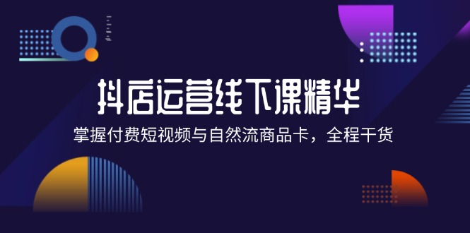 FY4265期-抖店进阶线下课精华：掌握付费短视频与自然流商品卡，全程干货！