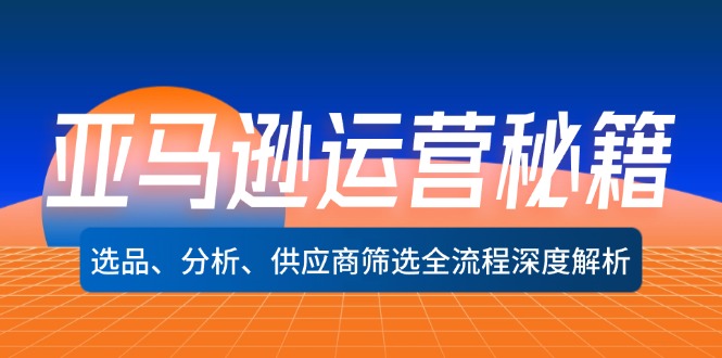 FY4271期-亚马逊运营秘籍：选品、分析、供应商筛选全流程深度解析