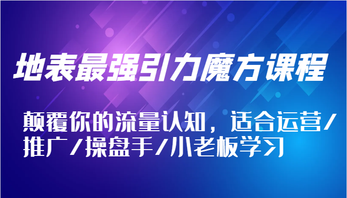 FY4294期-地表最强引力魔方课程，颠覆你的流量认知，适合运营/推广/操盘手/小老板学习