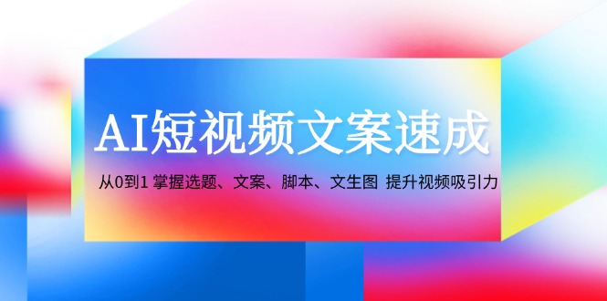 FY4311期-AI短视频文案速成：从0到1 掌握选题、文案、脚本、文生图 提升视频吸引力