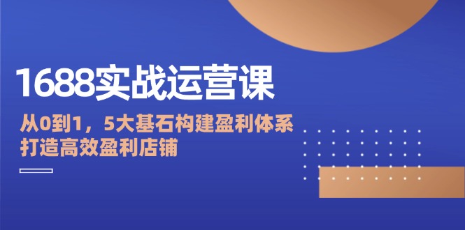 FY4299期-1688实战运营课：从0到1，5大基石构建盈利体系，打造高效盈利店铺