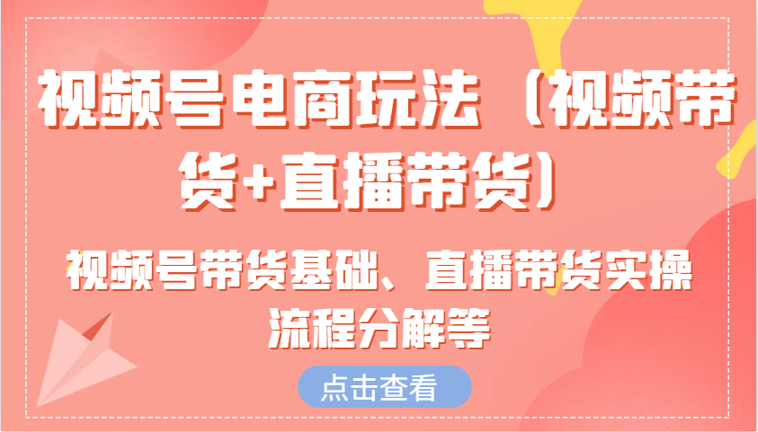 视频号电商玩法（视频带货+直播带货）含视频号带货基础、直播带货实操流程分解等