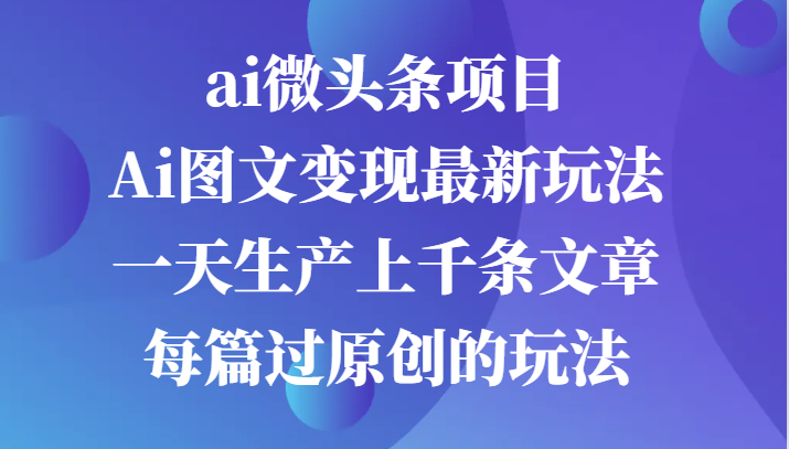 ai微头条项目，Ai图文变现最新玩法，一天生产上千条文章每篇过原创的玩法