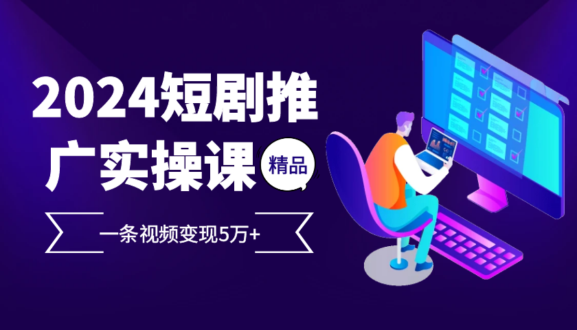 2024最火爆的项目短剧推广实操课，一条视频变现5万+【附软件工具】