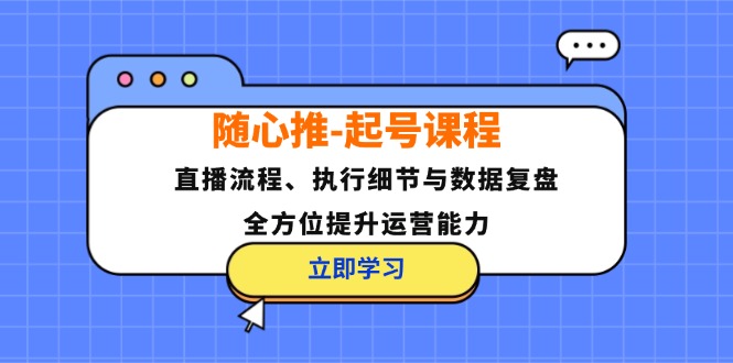 随心推起号课程：直播流程、执行细节与数据复盘，全方位提升运营能力