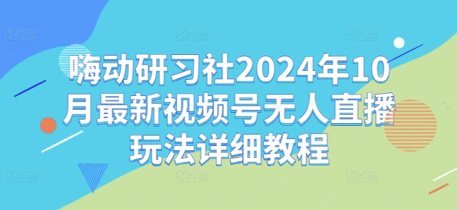 嗨动研习社2024年10月最新视频号无人直播玩法详细教程