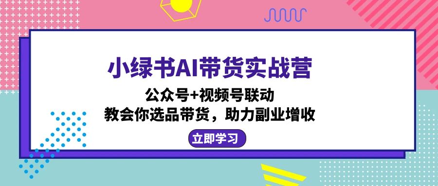 （12848期）小绿书AI带货实战营：公众号+视频号联动，教会你选品带货，助力副业增收