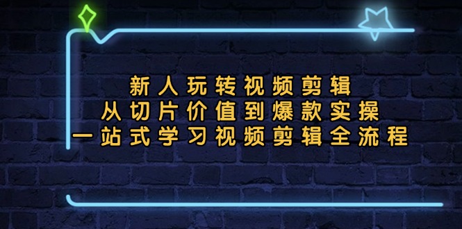 （13178期）新人玩转视频剪辑：从切片价值到爆款实操，一站式学习视频剪辑全流程