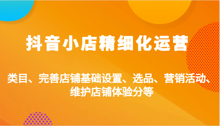 抖音小店精细化运营：类目、完善店铺基础设置、选品、营销活动、维护店铺体验分等