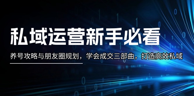 （13416期）私域运营新手必看：养号攻略与朋友圈规划，学会成交三部曲，打造高效私域