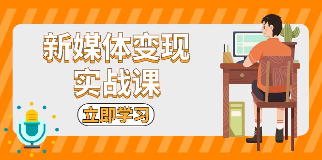 （13380期）新媒体变现实战课：短视频+直播带货，拍摄、剪辑、引流、带货等