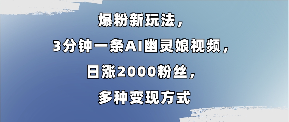 （13563期）爆粉新玩法，3分钟一条AI幽灵娘视频，日涨2000粉丝，多种变现方式