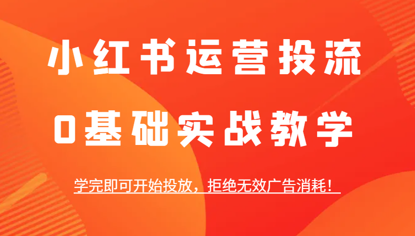 小红书运营投流，0基础实战教学，学完即可开始投放，拒绝无效广告消耗！