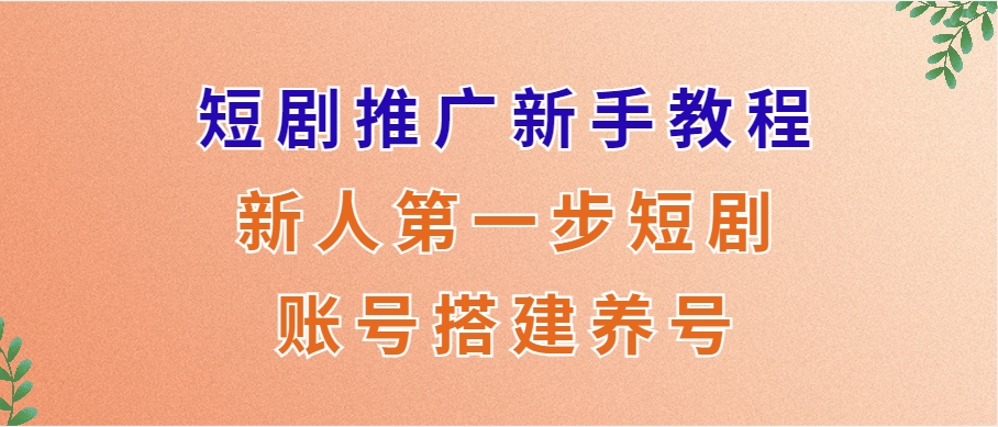 短剧推广新手教程，新人第一步短剧账号搭建养号