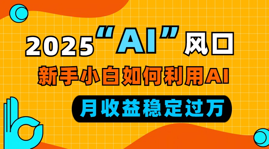 （13821期）2025“ AI ”风口，新手小白如何利用ai，每月收益稳定过万