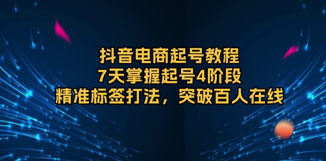 （13847期）抖音电商起号教程，7天掌握起号4阶段，精准标签打法，突破百人在线