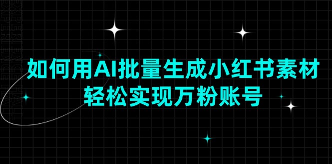 （13992期）如何用AI批量生成小红书素材，轻松实现万粉账号