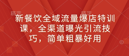 新餐饮全域流量爆店特训课，全渠道曝光引流技巧，简单粗暴好用