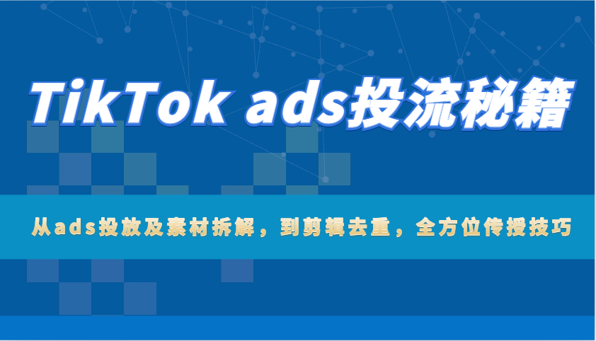 TikTok ads投流秘籍：从ads投放及素材拆解，到剪辑去重，全方位传授技巧