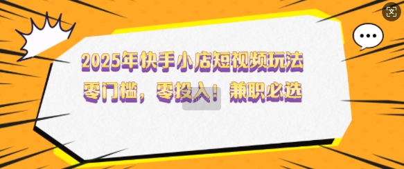 2025年快手小店短视频玩法，零门槛，零投入，兼职必选