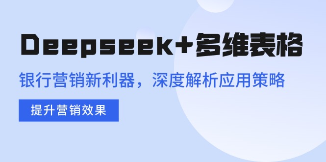 （14280期）Deepseek+多维表格，银行营销新利器，深度解析应用策略，提升营销效果