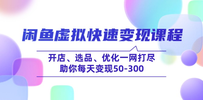 （14282期）闲鱼虚拟快速变现课程，开店、选品、优化一网打尽，助你每天变现50-300