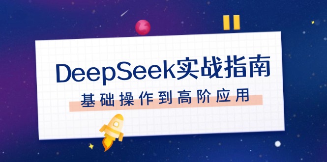 （14074期）DeepSeek实战指南，注册配置、对话技巧、文件处理、基础操作到高阶应用