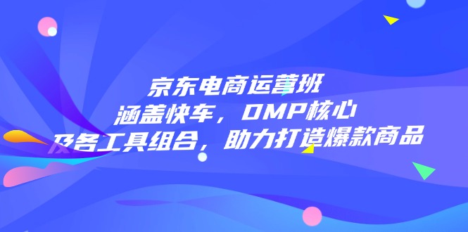 （14131期）京东电商运营班：涵盖快车，DMP核心及各工具组合，助力打造爆款商品