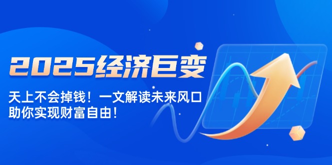 （14115期）2025经济巨变，天上不会掉钱！一文解读未来风口，助你实现财富自由！